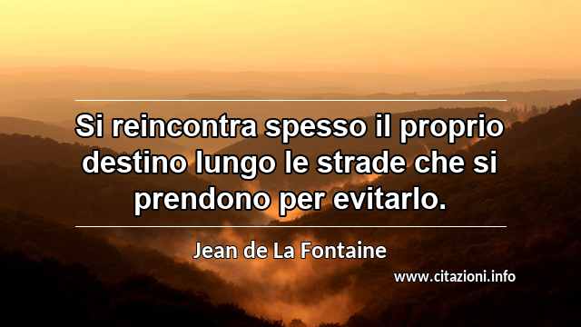 “Si reincontra spesso il proprio destino lungo le strade che si prendono per evitarlo.”