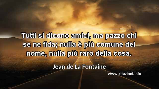 “Tutti si dicono amici, ma pazzo chi se ne fida; nulla è più comune del nome, nulla più raro della cosa.”