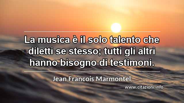 “La musica è il solo talento che diletti se stesso; tutti gli altri hanno bisogno di testimoni.”