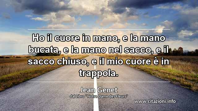 “Ho il cuore in mano, e la mano bucata, e la mano nel sacco, e il sacco chiuso, e il mio cuore è in trappola.”