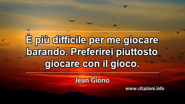 “È più difficile per me giocare barando. Preferirei piuttosto giocare con il gioco.”