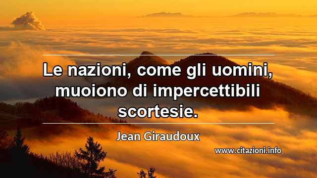 “Le nazioni, come gli uomini, muoiono di impercettibili scortesie.”