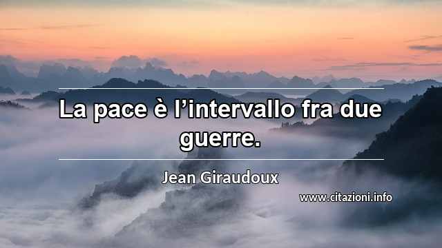 “La pace è l’intervallo fra due guerre.”