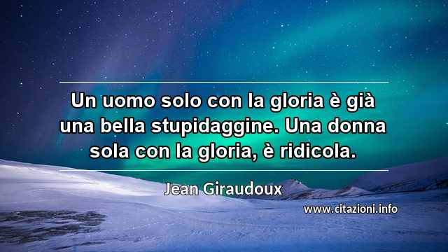 “Un uomo solo con la gloria è già una bella stupidaggine. Una donna sola con la gloria, è ridicola.”