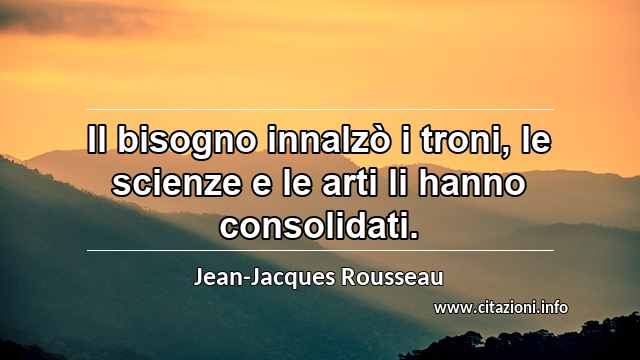 “Il bisogno innalzò i troni, le scienze e le arti li hanno consolidati.”