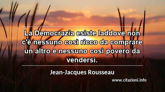 “La Democrazia esiste laddove non c'è nessuno così ricco da comprare un altro e nessuno così povero da vendersi.”