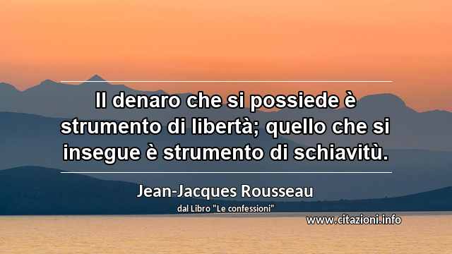 “Il denaro che si possiede è strumento di libertà; quello che si insegue è strumento di schiavitù.”