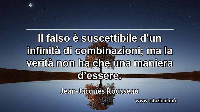 “Il falso è suscettibile d’un infinità di combinazioni; ma la verità non ha che una maniera d’essere.”
