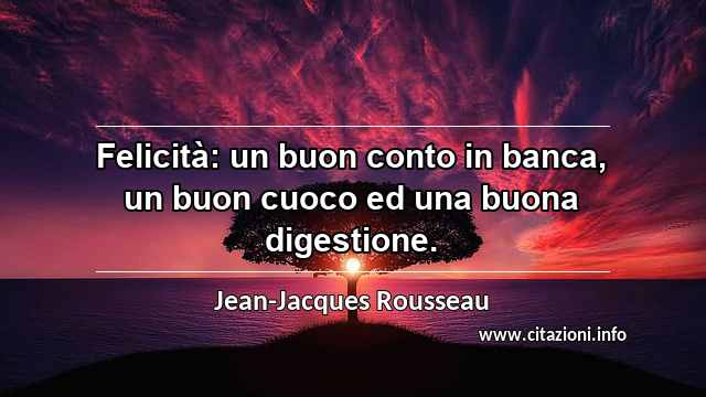 “Felicità: un buon conto in banca, un buon cuoco ed una buona digestione.”