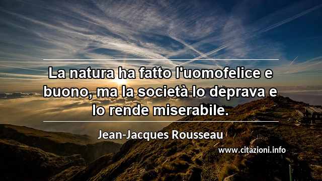 “La natura ha fatto l'uomofelice e buono, ma la società lo deprava e lo rende miserabile.”