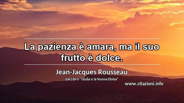 “La pazienza è amara, ma il suo frutto è dolce.”