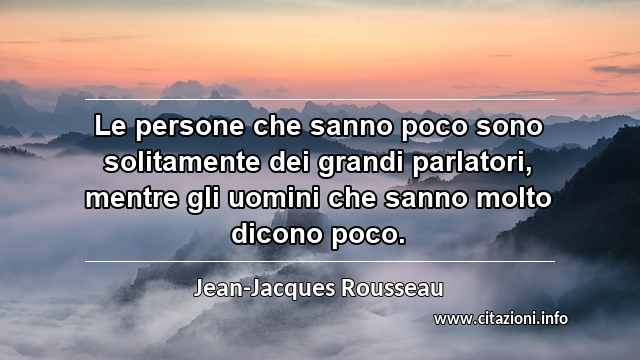 “Le persone che sanno poco sono solitamente dei grandi parlatori, mentre gli uomini che sanno molto dicono poco.”