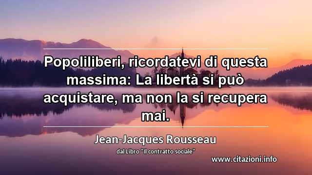 “Popoliliberi, ricordatevi di questa massima: La libertà si può acquistare, ma non la si recupera mai.”