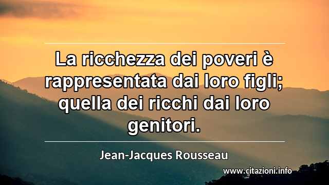 “La ricchezza dei poveri è rappresentata dai loro figli; quella dei ricchi dai loro genitori.”