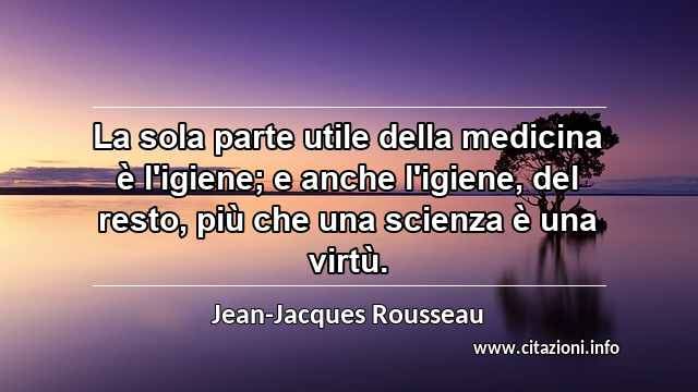 “La sola parte utile della medicina è l'igiene; e anche l'igiene, del resto, più che una scienza è una virtù.”