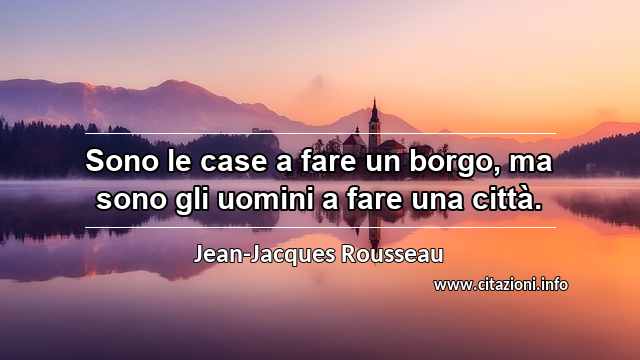 “Sono le case a fare un borgo, ma sono gli uomini a fare una città.”