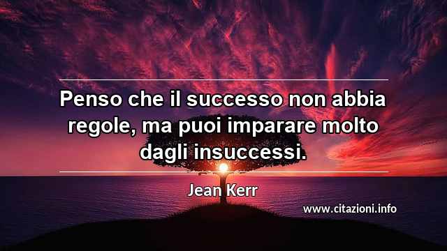 “Penso che il successo non abbia regole, ma puoi imparare molto dagli insuccessi.”