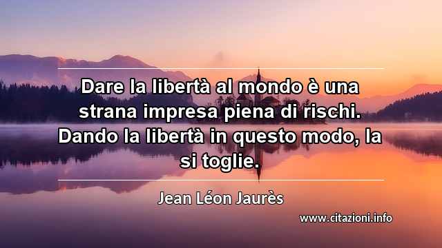 “Dare la libertà al mondo è una strana impresa piena di rischi. Dando la libertà in questo modo, la si toglie.”