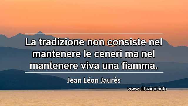 “La tradizione non consiste nel mantenere le ceneri ma nel mantenere viva una fiamma.”
