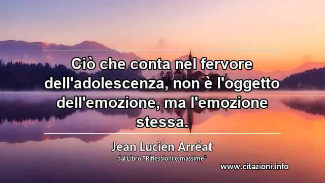 “Ciò che conta nel fervore dell'adolescenza, non è l'oggetto dell'emozione, ma l'emozione stessa.”