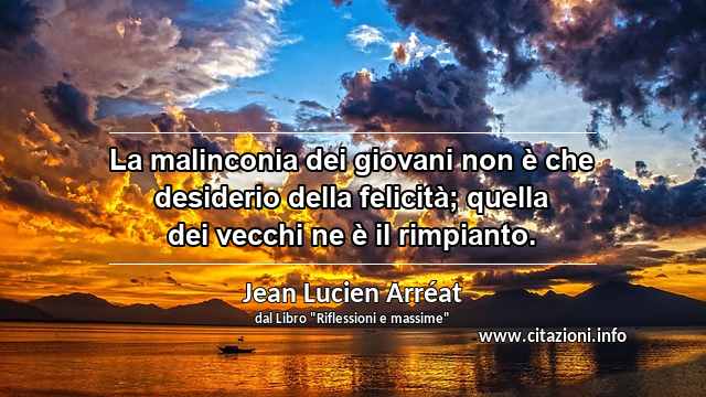 “La malinconia dei giovani non è che desiderio della felicità; quella dei vecchi ne è il rimpianto.”
