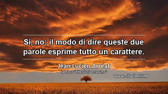 “Sì, no: il modo di dire queste due parole esprime tutto un carattere.”