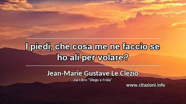 “I piedi, che cosa me ne faccio se ho ali per volare?”