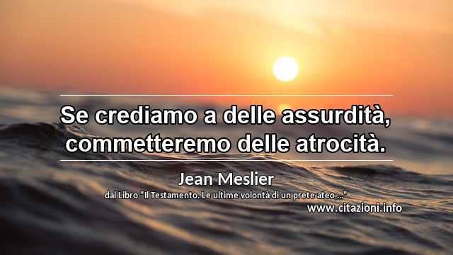 “Se crediamo a delle assurdità, commetteremo delle atrocità.”