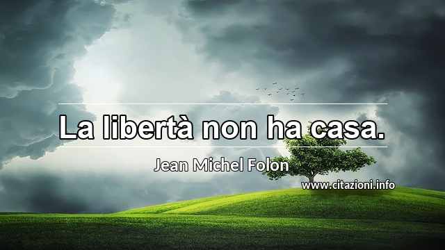 “La libertà non ha casa.”