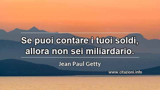 “Se puoi contare i tuoi soldi, allora non sei miliardario.”