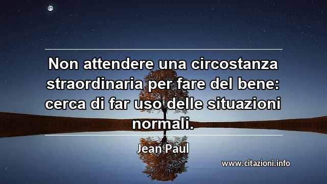 “Non attendere una circostanza straordinaria per fare del bene: cerca di far uso delle situazioni normali.”