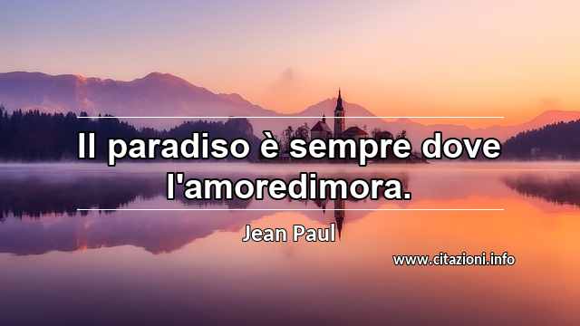 “Il paradiso è sempre dove l'amoredimora.”