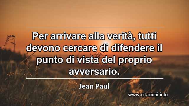 “Per arrivare alla verità, tutti devono cercare di difendere il punto di vista del proprio avversario.”
