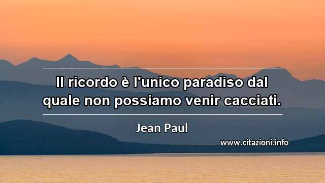 “Il ricordo è l'unico paradiso dal quale non possiamo venir cacciati.”
