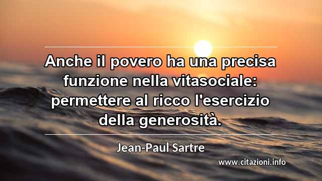“Anche il povero ha una precisa funzione nella vitasociale: permettere al ricco l'esercizio della generosità.”