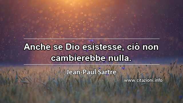 “Anche se Dio esistesse, ciò non cambierebbe nulla.”