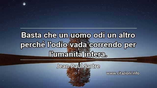 “Basta che un uomo odi un altro perché l'odio vada correndo per l'umanità intera.”