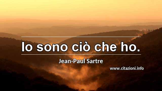 “Io sono ciò che ho.”