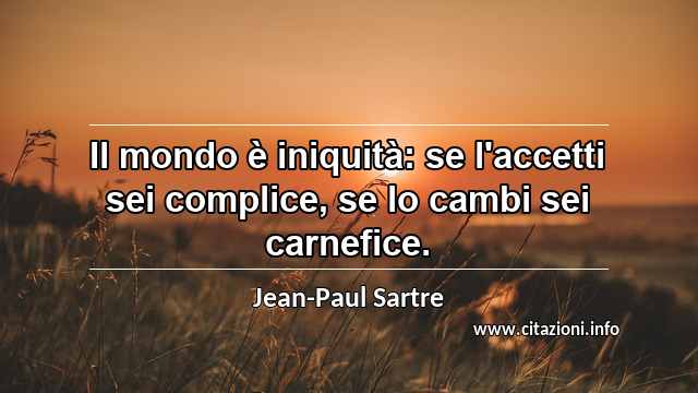 “Il mondo è iniquità: se l'accetti sei complice, se lo cambi sei carnefice.”