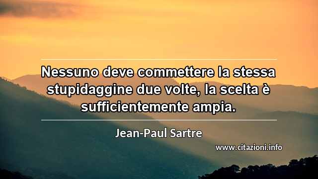 “Nessuno deve commettere la stessa stupidaggine due volte, la scelta è sufficientemente ampia.”