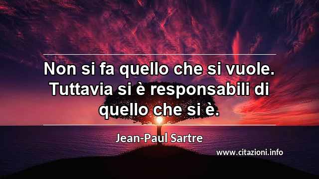 “Non si fa quello che si vuole. Tuttavia si è responsabili di quello che si è.”