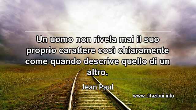 “Un uomo non rivela mai il suo proprio carattere così chiaramente come quando descrive quello di un altro.”