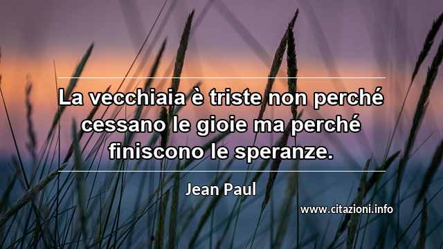“La vecchiaia è triste non perché cessano le gioie ma perché finiscono le speranze.”