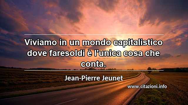 “Viviamo in un mondo capitalistico dove faresoldi è l'unica cosa che conta.”