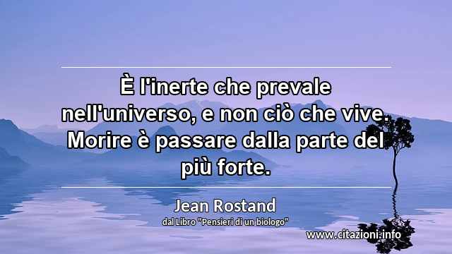 “È l'inerte che prevale nell'universo, e non ciò che vive. Morire è passare dalla parte del più forte.”