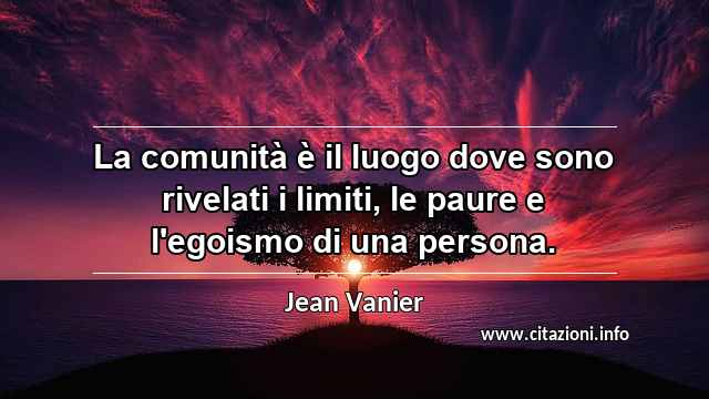 “La comunità è il luogo dove sono rivelati i limiti, le paure e l'egoismo di una persona.”