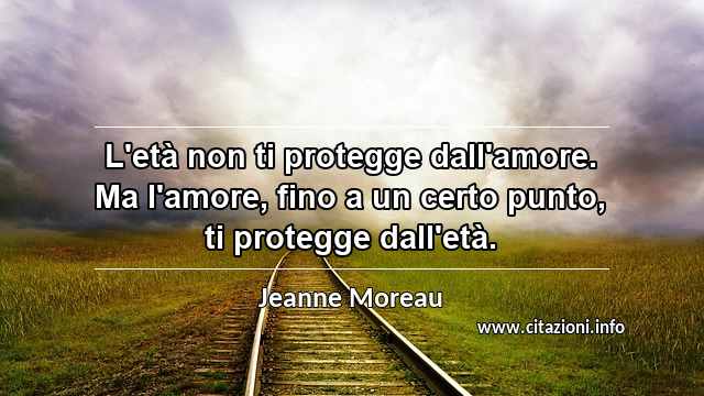 “L'età non ti protegge dall'amore. Ma l'amore, fino a un certo punto, ti protegge dall'età.”