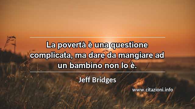 “La povertà è una questione complicata, ma dare da mangiare ad un bambino non lo è.”