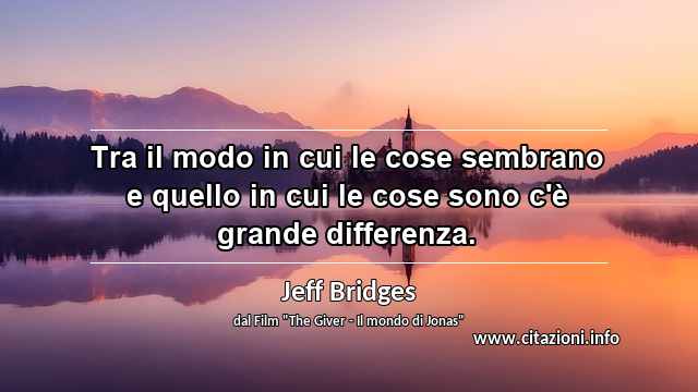 “Tra il modo in cui le cose sembrano e quello in cui le cose sono c'è grande differenza.”