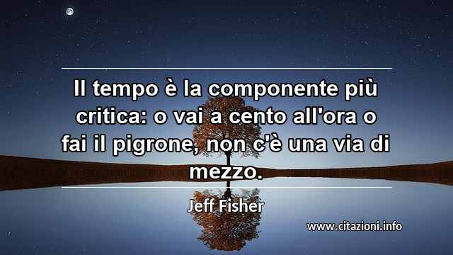 “Il tempo è la componente più critica: o vai a cento all'ora o fai il pigrone, non c'è una via di mezzo.”